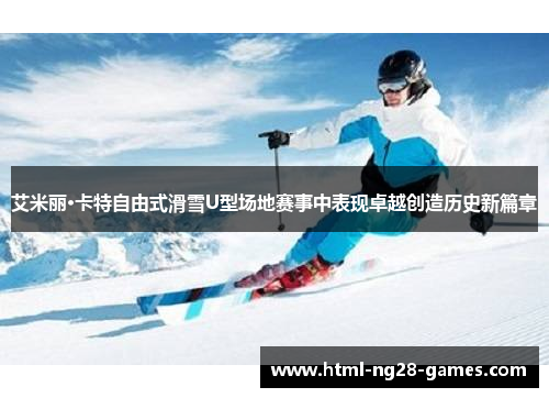 艾米丽·卡特自由式滑雪U型场地赛事中表现卓越创造历史新篇章
