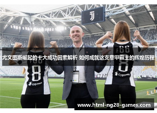 尤文图斯崛起的十大成功因素解析 如何成就这支意甲霸主的辉煌历程