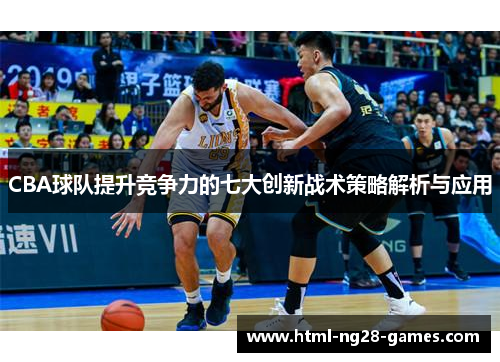 CBA球队提升竞争力的七大创新战术策略解析与应用
