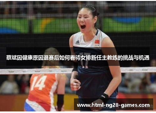蔡斌因健康原因退赛后如何看待女排新任主教练的挑战与机遇