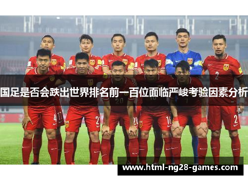 国足是否会跌出世界排名前一百位面临严峻考验因素分析