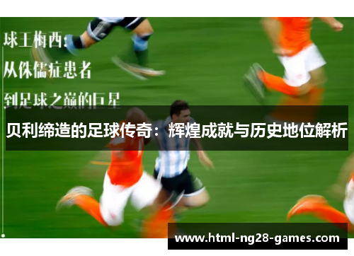 贝利缔造的足球传奇：辉煌成就与历史地位解析