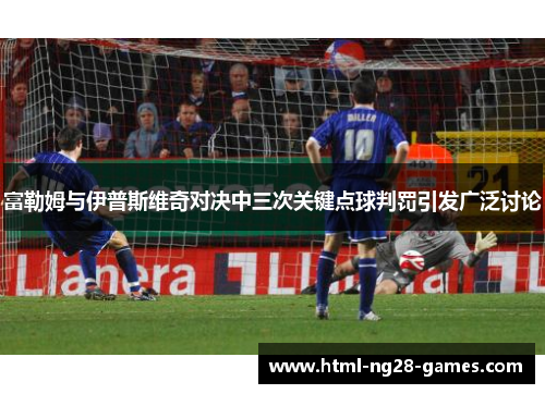 富勒姆与伊普斯维奇对决中三次关键点球判罚引发广泛讨论