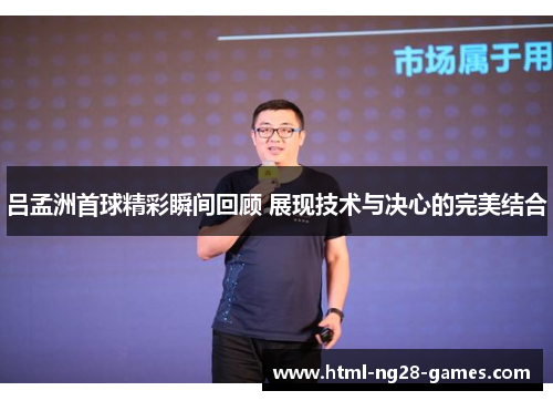 吕孟洲首球精彩瞬间回顾 展现技术与决心的完美结合