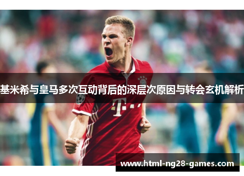 基米希与皇马多次互动背后的深层次原因与转会玄机解析