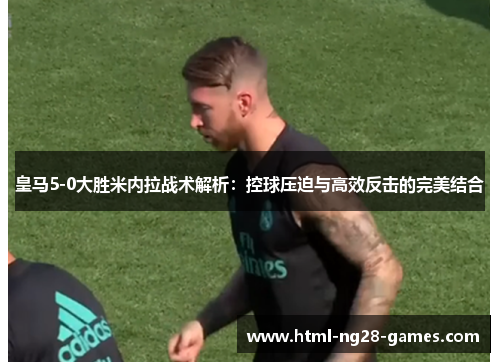 皇马5-0大胜米内拉战术解析：控球压迫与高效反击的完美结合