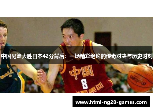 中国男篮大胜日本42分背后：一场精彩绝伦的传奇对决与历史时刻