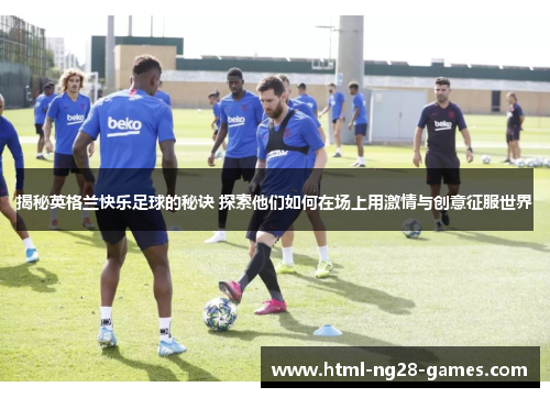 揭秘英格兰快乐足球的秘诀 探索他们如何在场上用激情与创意征服世界