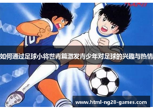 如何通过足球小将世青篇激发青少年对足球的兴趣与热情