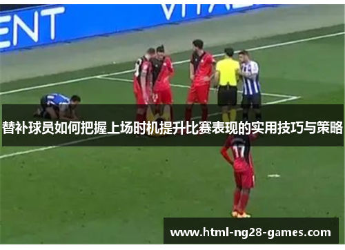 替补球员如何把握上场时机提升比赛表现的实用技巧与策略