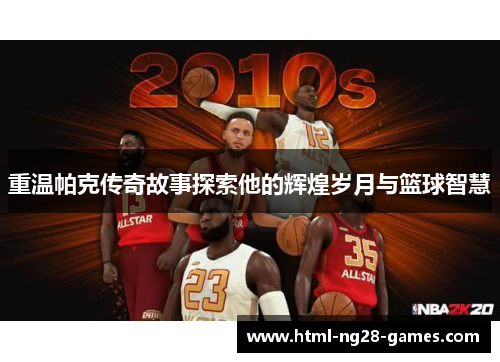 重温帕克传奇故事探索他的辉煌岁月与篮球智慧