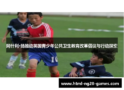 阿什利·扬推动英国青少年公共卫生教育改革倡议与行动探索