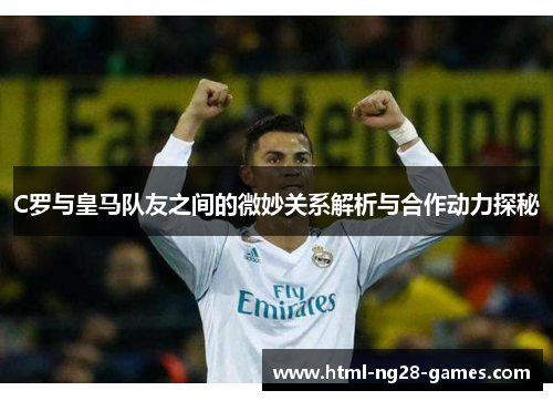 C罗与皇马队友之间的微妙关系解析与合作动力探秘