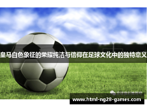 皇马白色象征的荣耀纯洁与信仰在足球文化中的独特意义