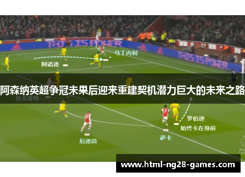 阿森纳英超争冠未果后迎来重建契机潜力巨大的未来之路