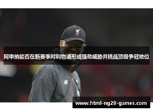 阿申纳能否在新赛季对利物浦形成强劲威胁并挑战顶级争冠地位