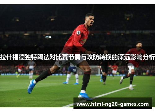 拉什福德独特踢法对比赛节奏与攻防转换的深远影响分析