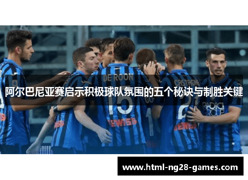 阿尔巴尼亚赛启示积极球队氛围的五个秘诀与制胜关键