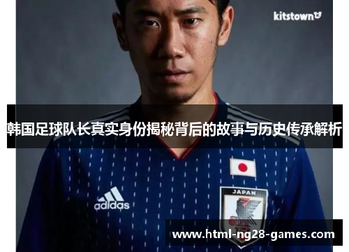 韩国足球队长真实身份揭秘背后的故事与历史传承解析