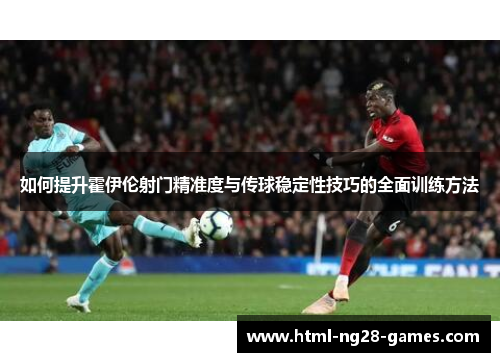 如何提升霍伊伦射门精准度与传球稳定性技巧的全面训练方法