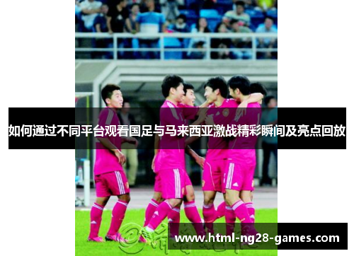 如何通过不同平台观看国足与马来西亚激战精彩瞬间及亮点回放