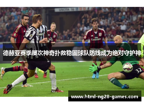 德赫亚赛季屡次神奇扑救稳固球队防线成为绝对守护神 德赫亚赛季屡次神奇扑救稳固球队防线成为绝对守护神