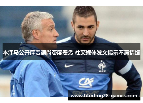 本泽马公开斥责德尚态度恶劣 社交媒体发文揭示不满情绪