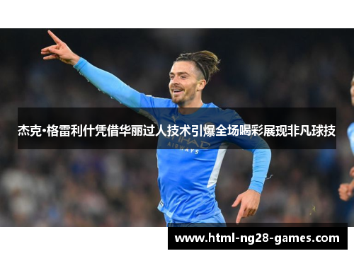 杰克·格雷利什凭借华丽过人技术引爆全场喝彩展现非凡球技