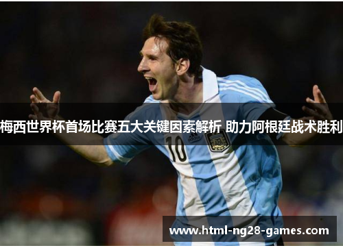 梅西世界杯首场比赛五大关键因素解析 助力阿根廷战术胜利