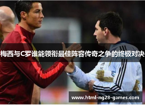 梅西与C罗谁能领衔最佳阵容传奇之争的终极对决 梅西与C罗谁能领衔最佳阵容传奇之争的终极对决