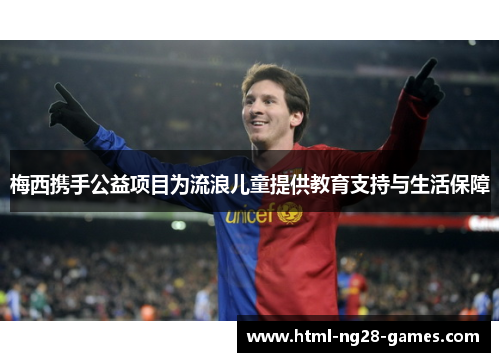 梅西携手公益项目为流浪儿童提供教育支持与生活保障 梅西携手公益项目为流浪儿童提供教育支持与生活保障