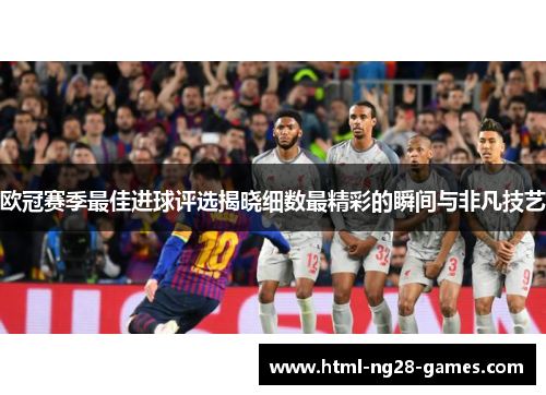 欧冠赛季最佳进球评选揭晓细数最精彩的瞬间与非凡技艺 欧冠赛季最佳进球评选揭晓细数最精彩的瞬间与非凡技艺