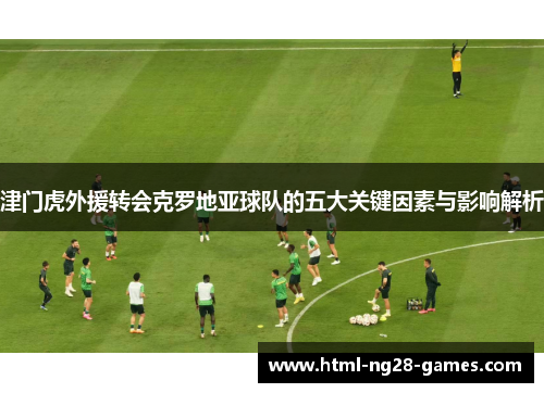津门虎外援转会克罗地亚球队的五大关键因素与影响解析 津门虎外援转会克罗地亚球队的五大关键因素与影响解析