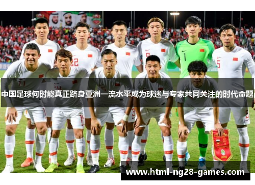 中国足球何时能真正跻身亚洲一流水平成为球迷与专家共同关注的时代命题 中国足球何时能真正跻身亚洲一流水平成为球迷与专家共同关注的时代命题