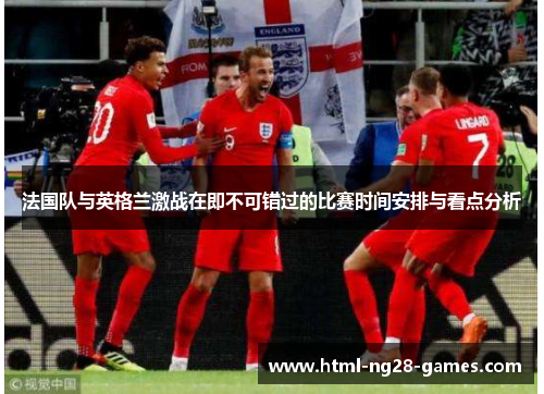 法国队与英格兰激战在即不可错过的比赛时间安排与看点分析 法国队与英格兰激战在即不可错过的比赛时间安排与看点分析