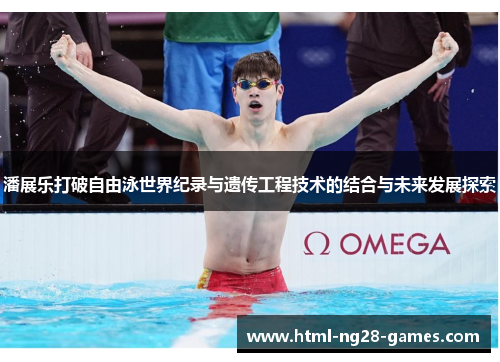 潘展乐打破自由泳世界纪录与遗传工程技术的结合与未来发展探索 潘展乐打破自由泳世界纪录与遗传工程技术的结合与未来发展探索