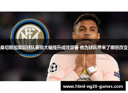 桑切斯加盟后球队表现大幅提升成效显著 他为球队带来了哪些改变