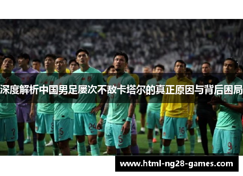 深度解析中国男足屡次不敌卡塔尔的真正原因与背后困局 深度解析中国男足屡次不敌卡塔尔的真正原因与背后困局