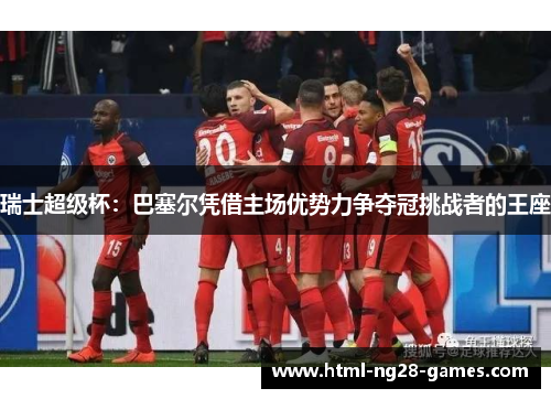 瑞士超级杯:巴塞尔凭借主场优势力争夺冠挑战者的王座 瑞士超级杯:巴塞尔凭借主场优势力争夺冠挑战者的王座