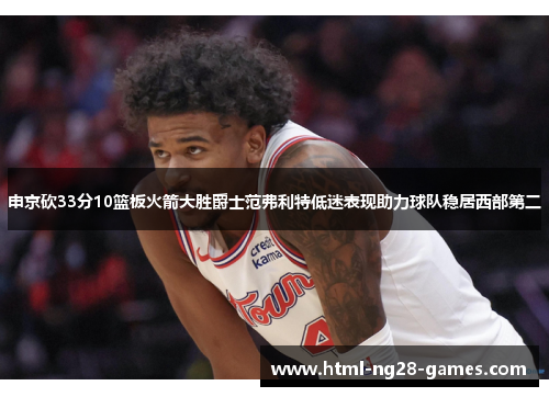 申京砍33分10篮板火箭大胜爵士范弗利特低迷表现助力球队稳居西部第二