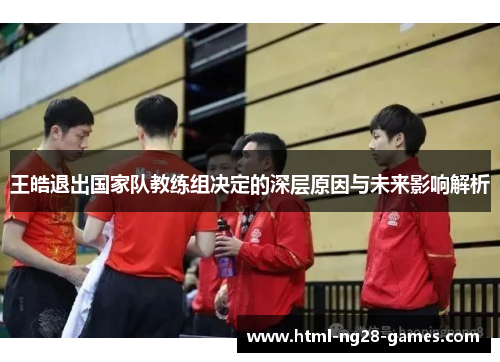 王皓退出国家队教练组决定的深层原因与未来影响解析