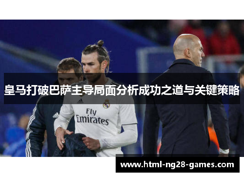 皇马打破巴萨主导局面分析成功之道与关键策略 皇马打破巴萨主导局面分析成功之道与关键策略