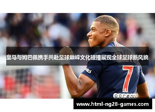 皇马与姆巴佩携手共赴足球巅峰文化碰撞展现全球足球新风貌