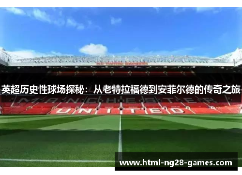 英超历史性球场探秘：从老特拉福德到安菲尔德的传奇之旅