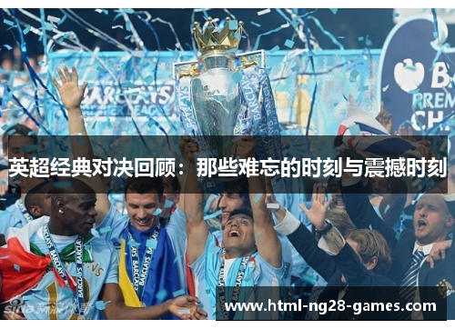 英超经典对决回顾：那些难忘的时刻与震撼时刻