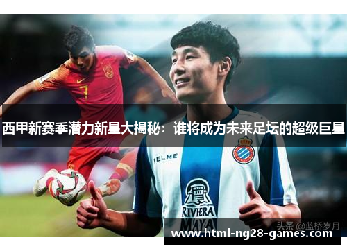 西甲新赛季潜力新星大揭秘：谁将成为未来足坛的超级巨星