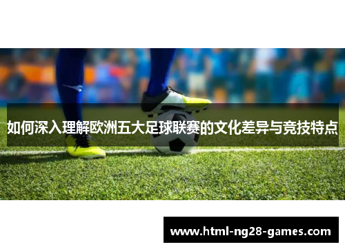 如何深入理解欧洲五大足球联赛的文化差异与竞技特点 如何深入理解欧洲五大足球联赛的文化差异与竞技特点