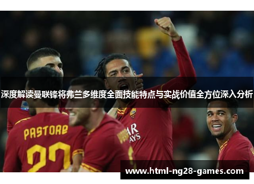 深度解读曼联锋将弗兰多维度全面技能特点与实战价值全方位深入分析