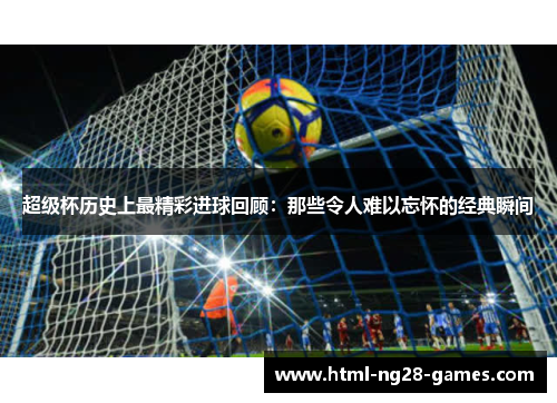 超级杯历史上最精彩进球回顾:那些令人难以忘怀的经典瞬间 超级杯历史上最精彩进球回顾:那些令人难以忘怀的经典瞬间
