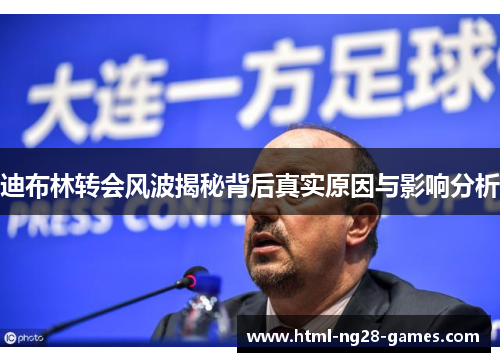 迪布林转会风波揭秘背后真实原因与影响分析 迪布林转会风波揭秘背后真实原因与影响分析